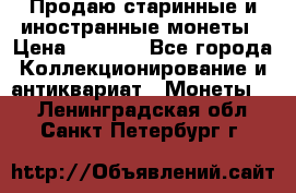 Продаю старинные и иностранные монеты › Цена ­ 4 500 - Все города Коллекционирование и антиквариат » Монеты   . Ленинградская обл.,Санкт-Петербург г.